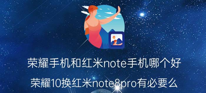 荣耀手机和红米note手机哪个好 荣耀10换红米note8pro有必要么？